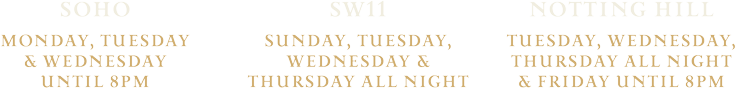 Cocktails-location-days Soho Monday, TUESDAY & WEDNESDAY Until 8pm SW11 SUNDAY, TUESDAY, WEDNESDAY & THURSDAY All night Notting hill TUESDAY, WEDNESDAY, THURSDAY all night & Friday until 8pm